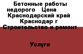 Бетонные работы недорого › Цена ­ 500 - Краснодарский край, Краснодар г. Строительство и ремонт » Услуги   . Краснодарский край,Краснодар г.